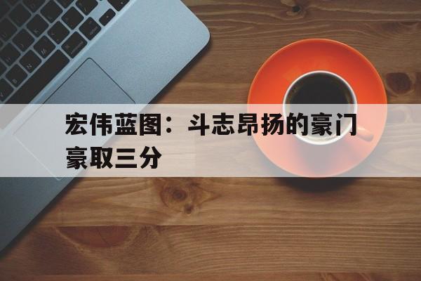 澳客平台-包含宏伟蓝图:斗志昂扬的豪门豪取三分的词条